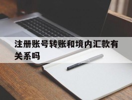 注册账号转账和境内汇款有关系吗