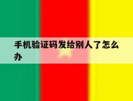 手机验证码发给别人了怎么办