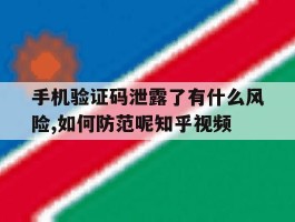 关于手机验证码泄露了有什么风险,如何防范呢知乎视频的信息