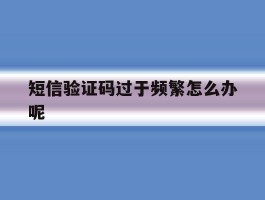 短信验证码过于频繁怎么办呢