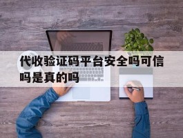 代收验证码平台安全吗可信吗是真的吗
