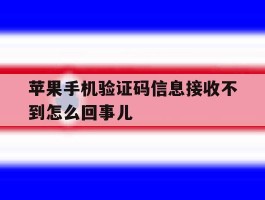 苹果手机验证码信息接收不到怎么回事儿的简单介绍