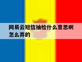 关于网易云短信抽检什么意思啊怎么弄的的信息