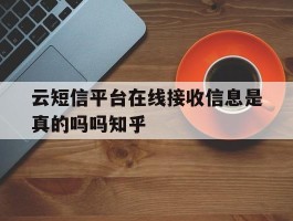 云短信平台在线接收信息是真的吗吗知乎的简单介绍