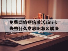 免费网络短信激活sim卡失败什么意思啊怎么解决的简单介绍