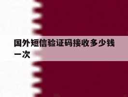 国外短信验证码接收多少钱一次