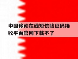 包含中国移动在线短信验证码接收平台官网下载不了的词条