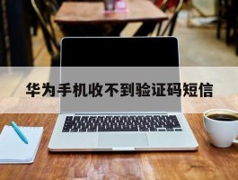 华为手机收不到验证码短信