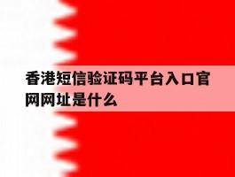 香港短信验证码平台入口官网网址是什么的简单介绍