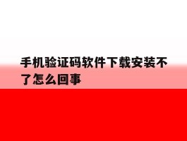 手机验证码软件下载安装不了怎么回事