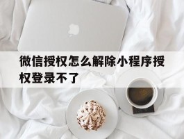 微信授权怎么解除小程序授权登录不了