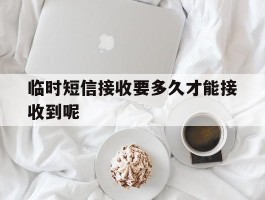 临时短信接收要多久才能接收到呢
