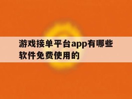 游戏接单平台app有哪些软件免费使用的的简单介绍