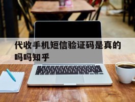 关于代收手机短信验证码是真的吗吗知乎的信息