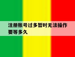 注册账号过多暂时无法操作要等多久