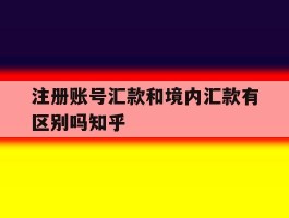 注册账号汇款和境内汇款有区别吗知乎