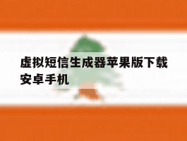 虚拟短信生成器苹果版下载安卓手机的简单介绍