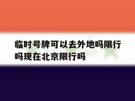 包含临时号牌可以去外地吗限行吗现在北京限行吗的词条